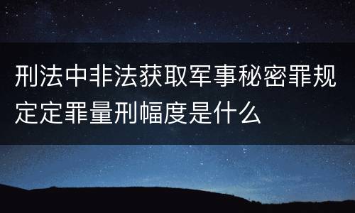 刑法中非法获取军事秘密罪规定定罪量刑幅度是什么