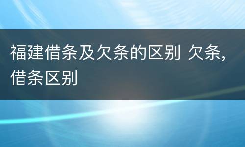 福建借条及欠条的区别 欠条,借条区别