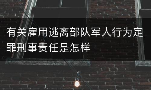 有关雇用逃离部队军人行为定罪刑事责任是怎样