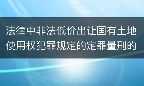 法律中非法低价出让国有土地使用权犯罪规定的定罪量刑的标准是什么