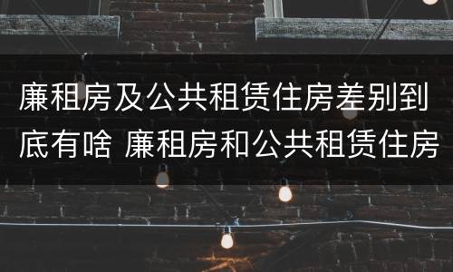 廉租房及公共租赁住房差别到底有啥 廉租房和公共租赁住房