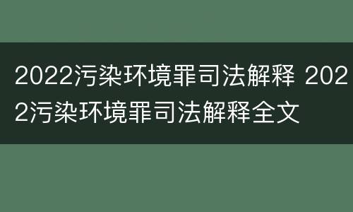 2022污染环境罪司法解释 2022污染环境罪司法解释全文