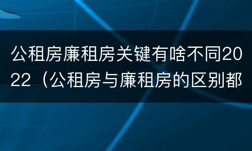 公租房廉租房关键有啥不同2022（公租房与廉租房的区别都在此,别再搞错了!）