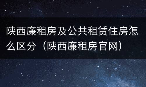 陕西廉租房及公共租赁住房怎么区分（陕西廉租房官网）