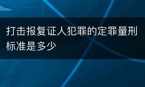 打击报复证人犯罪的定罪量刑标准是多少