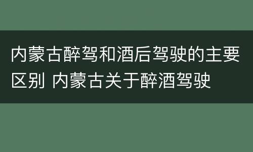 内蒙古醉驾和酒后驾驶的主要区别 内蒙古关于醉酒驾驶