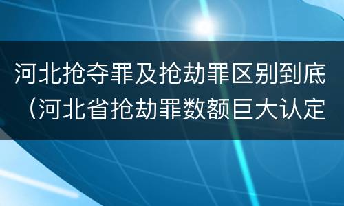 河北抢夺罪及抢劫罪区别到底（河北省抢劫罪数额巨大认定标准）