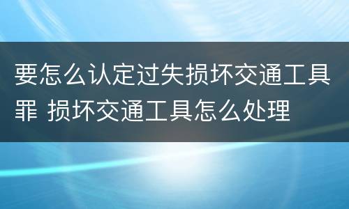 要怎么认定过失损坏交通工具罪 损坏交通工具怎么处理