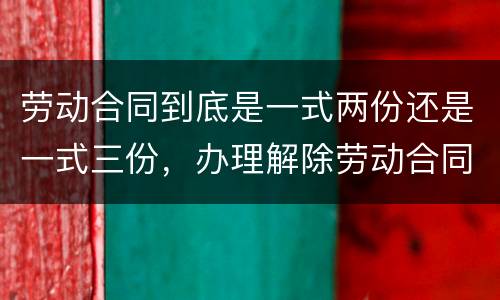 劳动合同到底是一式两份还是一式三份，办理解除劳动合同需要提供合同原件吗