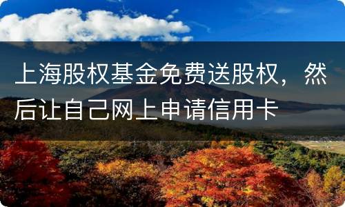 上海股权基金免费送股权，然后让自己网上申请信用卡