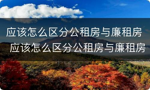 应该怎么区分公租房与廉租房 应该怎么区分公租房与廉租房的区别