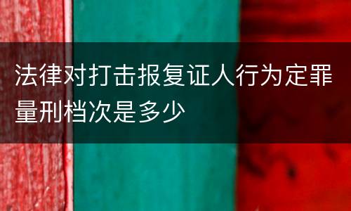 法律对打击报复证人行为定罪量刑档次是多少