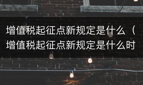 增值税起征点新规定是什么（增值税起征点新规定是什么时候实施）