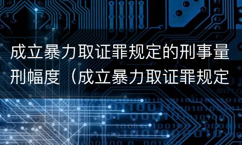 成立暴力取证罪规定的刑事量刑幅度（成立暴力取证罪规定的刑事量刑幅度有多大）