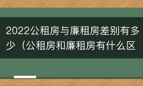 2022公租房与廉租房差别有多少（公租房和廉租房有什么区别?2019年的）