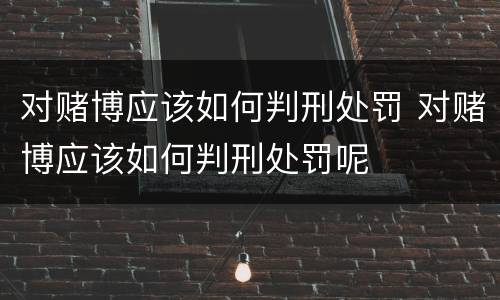 对赌博应该如何判刑处罚 对赌博应该如何判刑处罚呢