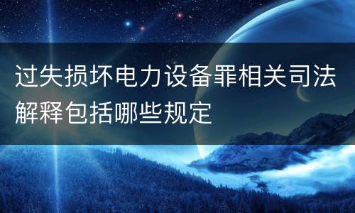 过失损坏电力设备罪相关司法解释包括哪些规定