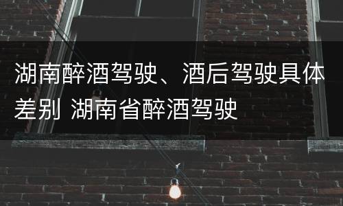 湖南醉酒驾驶、酒后驾驶具体差别 湖南省醉酒驾驶