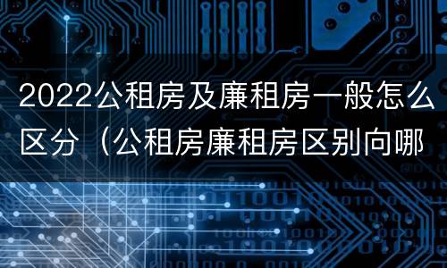 2022公租房及廉租房一般怎么区分（公租房廉租房区别向哪儿申请）