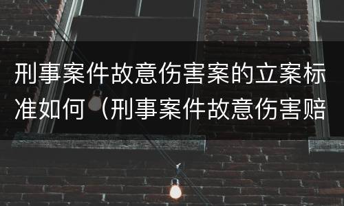 刑事案件故意伤害案的立案标准如何（刑事案件故意伤害赔偿标准）