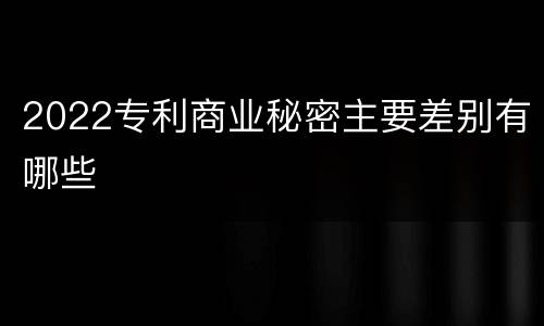 2022专利商业秘密主要差别有哪些