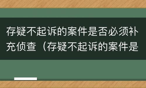 存疑不起诉的案件是否必须补充侦查（存疑不起诉的案件是否必须补充侦查材料）