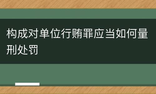 构成对单位行贿罪应当如何量刑处罚