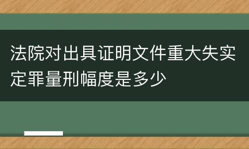 法院对出具证明文件重大失实定罪量刑幅度是多少