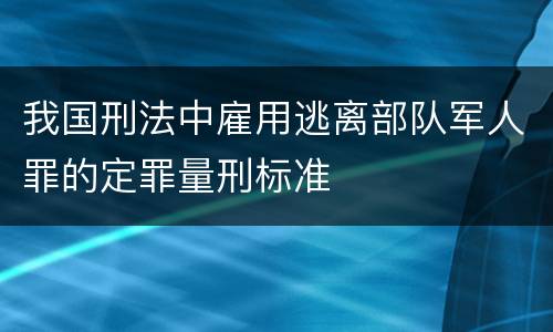 我国刑法中雇用逃离部队军人罪的定罪量刑标准