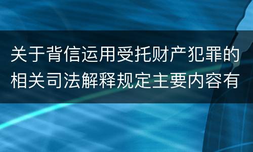 关于背信运用受托财产犯罪的相关司法解释规定主要内容有哪些