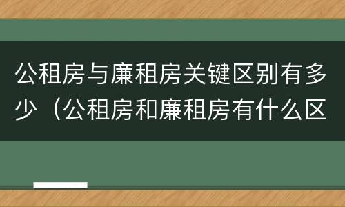 公租房与廉租房关键区别有多少（公租房和廉租房有什么区别呢）