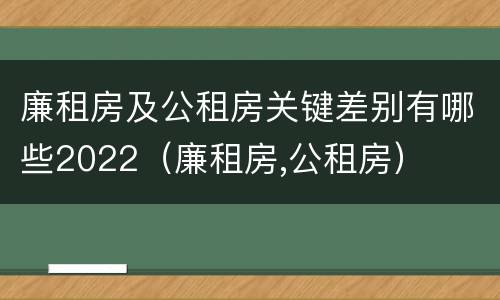 廉租房及公租房关键差别有哪些2022（廉租房,公租房）