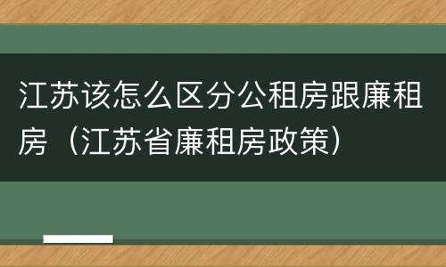 江苏该怎么区分公租房跟廉租房（江苏省廉租房政策）