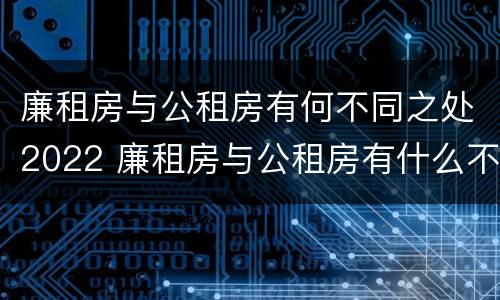 廉租房与公租房有何不同之处2022 廉租房与公租房有什么不同