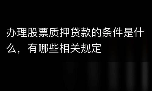 办理股票质押贷款的条件是什么，有哪些相关规定