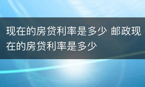 现在的房贷利率是多少 邮政现在的房贷利率是多少