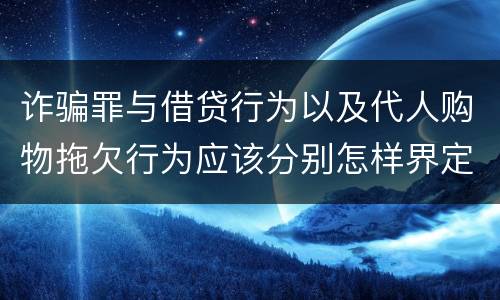 诈骗罪与借贷行为以及代人购物拖欠行为应该分别怎样界定