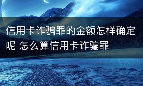 信用卡诈骗罪的金额怎样确定呢 怎么算信用卡诈骗罪