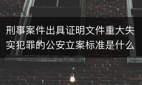 刑事案件出具证明文件重大失实犯罪的公安立案标准是什么