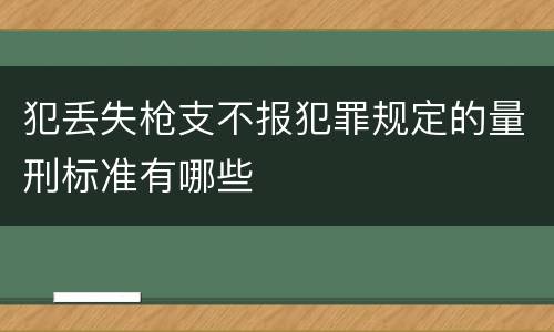 犯丢失枪支不报犯罪规定的量刑标准有哪些