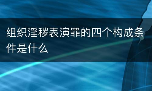 组织淫秽表演罪的四个构成条件是什么