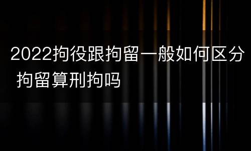 2022拘役跟拘留一般如何区分 拘留算刑拘吗