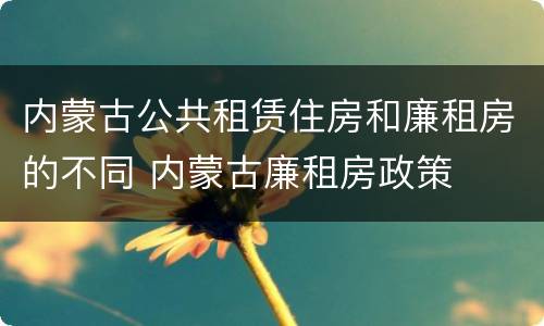 内蒙古公共租赁住房和廉租房的不同 内蒙古廉租房政策