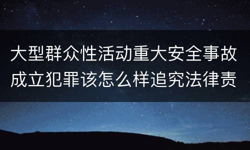 大型群众性活动重大安全事故成立犯罪该怎么样追究法律责任