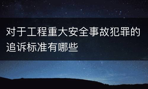 对于工程重大安全事故犯罪的追诉标准有哪些