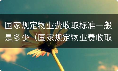 国家规定物业费收取标准一般是多少（国家规定物业费收取标准一般是多少呢）