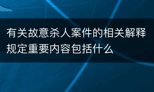 有关故意杀人案件的相关解释规定重要内容包括什么