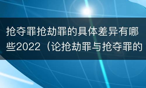 抢夺罪抢劫罪的具体差异有哪些2022（论抢劫罪与抢夺罪的界限）