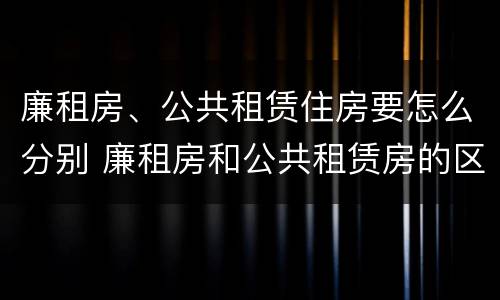 廉租房、公共租赁住房要怎么分别 廉租房和公共租赁房的区别