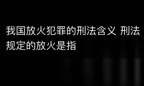 我国放火犯罪的刑法含义 刑法规定的放火是指